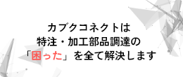 カブクコネクトは 特注・加工部品調達の 「困った」を全て解決します